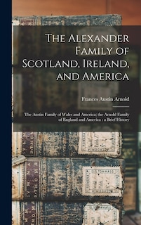 Front cover_The Alexander Family of Scotland, Ireland, and America; the Austin Family of Wales and America; the Arnold Family of England and America