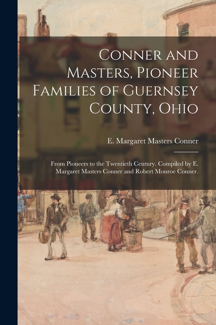 Couverture_Conner and Masters, Pioneer Families of Guernsey County, Ohio; From Pioneers to the Twentieth Century. Compiled by E. Margaret Masters Conner and Robert Monroe Conner.