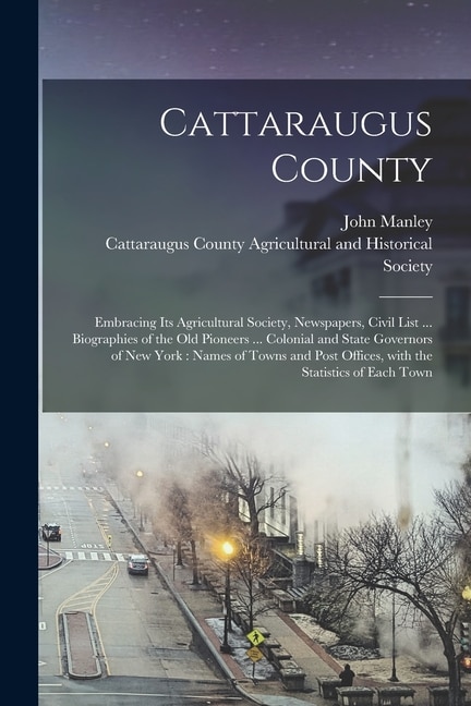 Cattaraugus County: Embracing Its Agricultural Society, Newspapers, Civil List ... Biographies of the Old Pioneers ... Colonial and State Governors of New York: Names of Towns and Post Offices, With the Statistics of Each Town