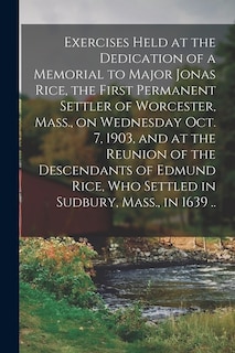 Couverture_Exercises Held at the Dedication of a Memorial to Major Jonas Rice, the First Permanent Settler of Worcester, Mass., on Wednesday Oct. 7, 1903, and at the Reunion of the Descendants of Edmund Rice, Who Settled in Sudbury, Mass., in 1639 ..