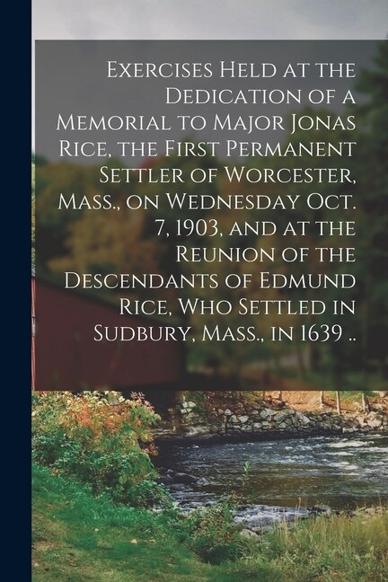 Couverture_Exercises Held at the Dedication of a Memorial to Major Jonas Rice, the First Permanent Settler of Worcester, Mass., on Wednesday Oct. 7, 1903, and at the Reunion of the Descendants of Edmund Rice, Who Settled in Sudbury, Mass., in 1639 ..