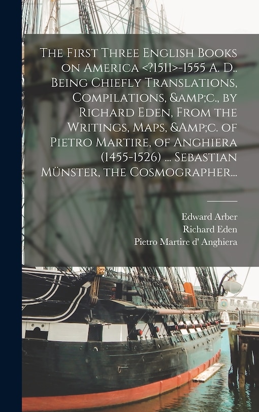 Couverture_The First Three English Books on America -1555 A. D.. Being Chiefly Translations, Compilations, &c., by Richard Eden, From the Writings, Maps, &c. of Pietro Martire, of Anghiera (1455-1526) ... Sebastian Münster, the Cosmographer...