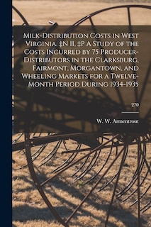 Front cover_Milk-distribution Costs in West Virginia. +n II, +p A Study of the Costs Incurred by 75 Producer-distributors in the Clarksburg, Fairmont, Morgantown, and Wheeling Markets for a Twelve-month Period During 1934-1935; 270