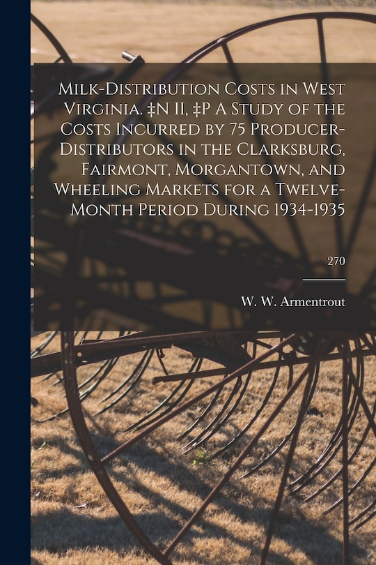 Front cover_Milk-distribution Costs in West Virginia. +n II, +p A Study of the Costs Incurred by 75 Producer-distributors in the Clarksburg, Fairmont, Morgantown, and Wheeling Markets for a Twelve-month Period During 1934-1935; 270