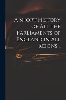 Front cover_A Short History of All the Parliaments of England in All Reigns ..