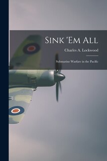 Front cover_Sink 'em All; Submarine Warfare in the Pacific