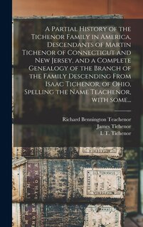 Couverture_A Partial History of the Tichenor Family in America, Descendants of Martin Tichenor of Connecticut and New Jersey, and a Complete Genealogy of the Branch of the Family Descending From Isaac Tichenor, of Ohio, Spelling the Name Teachenor, With Some...