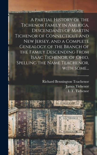 Couverture_A Partial History of the Tichenor Family in America, Descendants of Martin Tichenor of Connecticut and New Jersey, and a Complete Genealogy of the Branch of the Family Descending From Isaac Tichenor, of Ohio, Spelling the Name Teachenor, With Some...