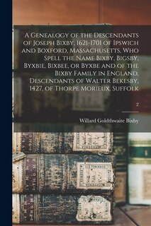 Front cover_A Genealogy of the Descendants of Joseph Bixby, 1621-1701 of Ipswich and Boxford, Massachusetts, Who Spell the Name Bixby, Bigsby, Byxbie, Bixbee, or Byxbe and of the Bixby Family in England, Descendants of Walter Bekesby, 1427, of Thorpe Morieux, Suffolk