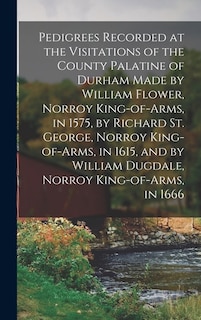 Couverture_Pedigrees Recorded at the Visitations of the County Palatine of Durham Made by William Flower, Norroy King-of-arms, in 1575, by Richard St. George, Norroy King-of-arms, in 1615, and by William Dugdale, Norroy King-of-arms, in 1666