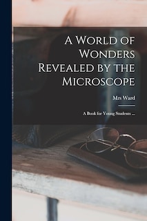 A World of Wonders Revealed by the Microscope: a Book for Young Students ...