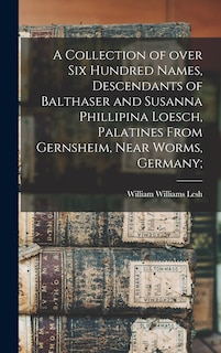 Front cover_A Collection of Over Six Hundred Names, Descendants of Balthaser and Susanna Phillipina Loesch, Palatines From Gernsheim, Near Worms, Germany;