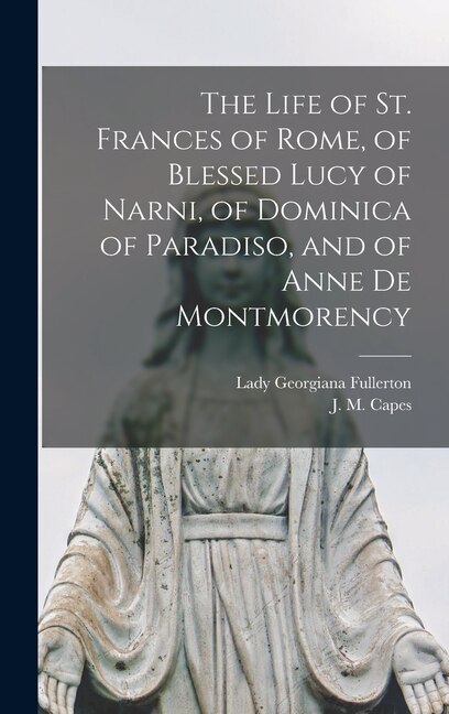 Front cover_The Life of St. Frances of Rome, of Blessed Lucy of Narni, of Dominica of Paradiso, and of Anne De Montmorency [microform]