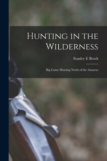 Front cover_Hunting in the Wilderness; Big Game Hunting North of the Amazon