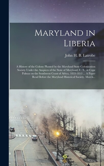 Front cover_Maryland in Liberia; a History of the Colony Planted by the Maryland State Colonization Society Under the Auspices of the State of Maryland, U. S., at Cape Palmas on the Southwest Coast of Africa, 1833-1853 ... A Paper Read Before the Maryland...