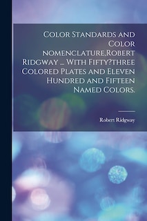 Couverture_Color Standards and Color Nomenclature, Robert Ridgway ... With Fifty?three Colored Plates and Eleven Hundred and Fifteen Named Colors.