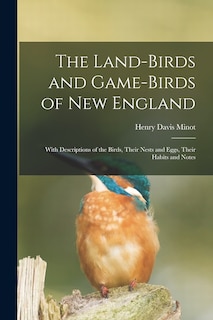 The Land-birds and Game-birds of New England: With Descriptions of the Birds, Their Nests and Eggs, Their Habits and Notes