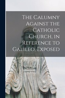 Couverture_The Calumny Against the Catholic Church, in Reference to Galileo, Exposed [microform]