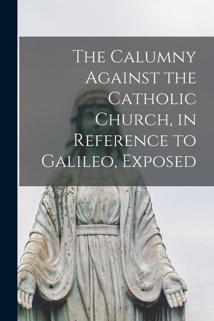 Couverture_The Calumny Against the Catholic Church, in Reference to Galileo, Exposed [microform]