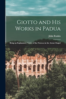 Giotto and His Works in Padua: Being an Explanatory Notice of the Frescoes in the Arena Chapel