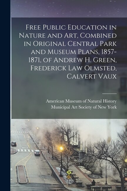 Front cover_Free Public Education in Nature and Art, Combined in Original Central Park and Museum Plans, 1857-1871, of Andrew H. Green, Frederick Law Olmsted, Calvert Vaux