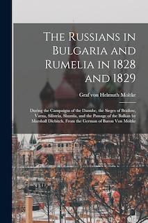 Front cover_The Russians in Bulgaria and Rumelia in 1828 and 1829; During the Campaigns of the Danube, the Sieges of Brailow, Varna, Silistria, Shumla, and the Passage of the Balkan by Marshall Diebitch. From the German of Baron Von Moltke