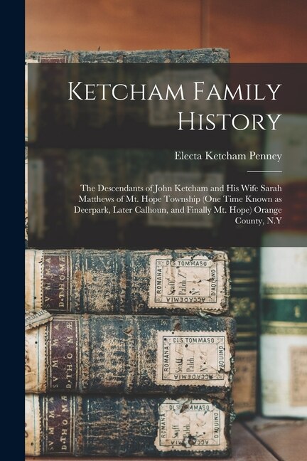 Front cover_Ketcham Family History; the Descendants of John Ketcham and His Wife Sarah Matthews of Mt. Hope Township (one Time Known as Deerpark, Later Calhoun, and Finally Mt. Hope) Orange County, N.Y