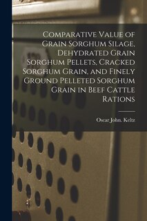 Front cover_Comparative Value of Grain Sorghum Silage, Dehydrated Grain Sorghum Pellets, Cracked Sorghum Grain, and Finely Ground Pelleted Sorghum Grain in Beef Cattle Rations