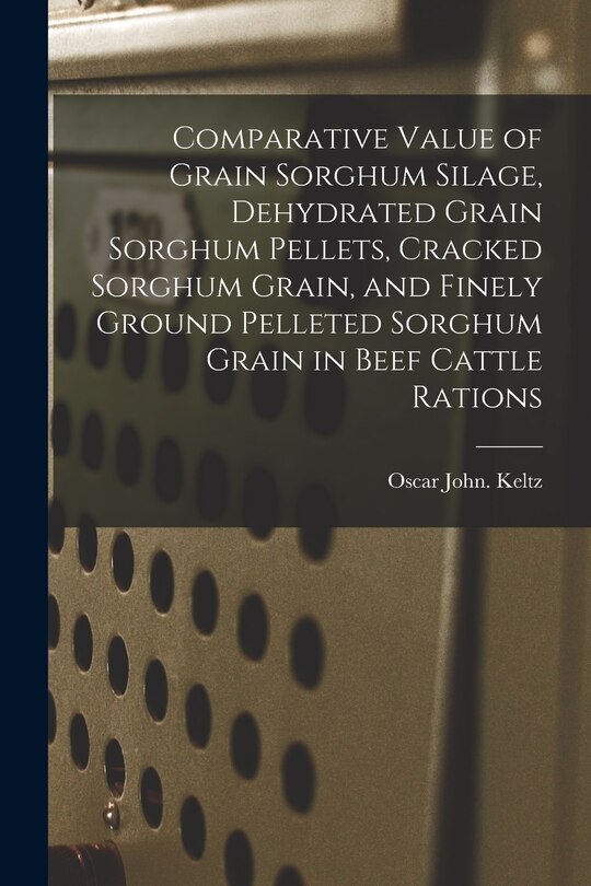 Front cover_Comparative Value of Grain Sorghum Silage, Dehydrated Grain Sorghum Pellets, Cracked Sorghum Grain, and Finely Ground Pelleted Sorghum Grain in Beef Cattle Rations