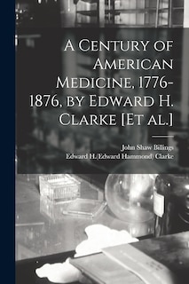 A Century of American Medicine, 1776-1876, by Edward H. Clarke [et Al.]