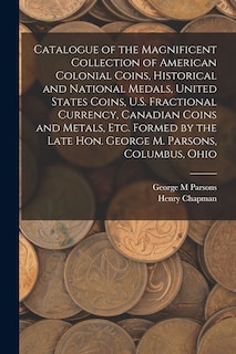 Front cover_Catalogue of the Magnificent Collection of American Colonial Coins, Historical and National Medals, United States Coins, U.S. Fractional Currency, Canadian Coins and Metals, Etc. Formed by the Late Hon. George M. Parsons, Columbus, Ohio