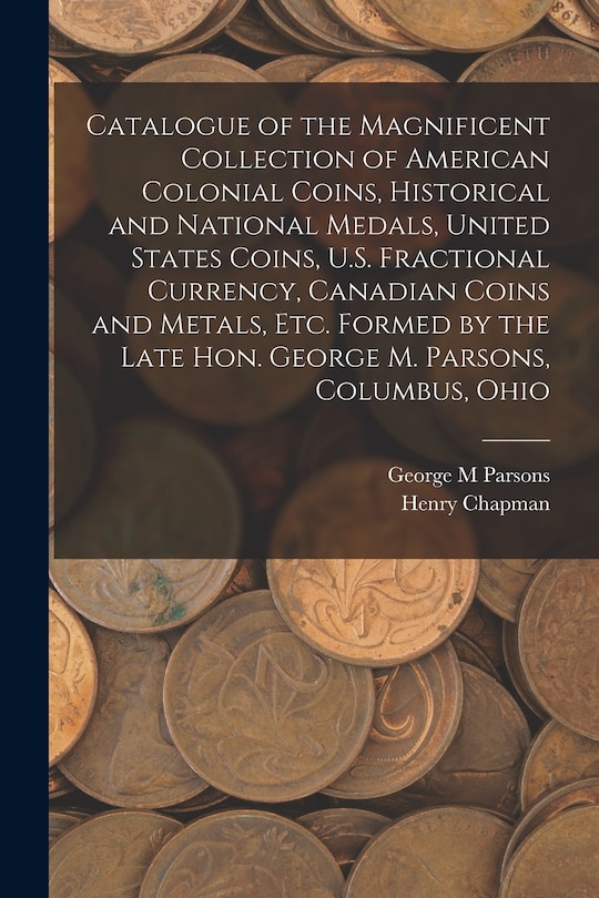 Front cover_Catalogue of the Magnificent Collection of American Colonial Coins, Historical and National Medals, United States Coins, U.S. Fractional Currency, Canadian Coins and Metals, Etc. Formed by the Late Hon. George M. Parsons, Columbus, Ohio