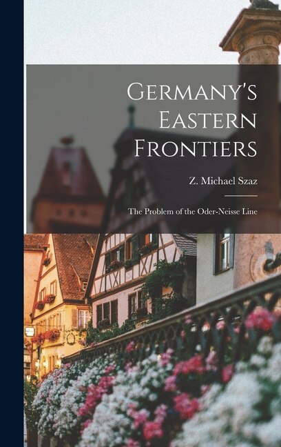 Front cover_Germany's Eastern Frontiers; the Problem of the Oder-Neisse Line