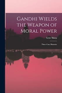 Front cover_Gandhi Wields the Weapon of Moral Power; Three Case Histories