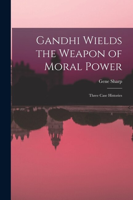 Front cover_Gandhi Wields the Weapon of Moral Power; Three Case Histories