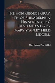 Front cover_The Hon. George Gray, 4th, of Philadelphia, His Ancestors & Descendants / by Mary Stanley Field Liddell.