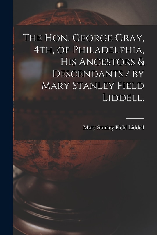 Front cover_The Hon. George Gray, 4th, of Philadelphia, His Ancestors & Descendants / by Mary Stanley Field Liddell.