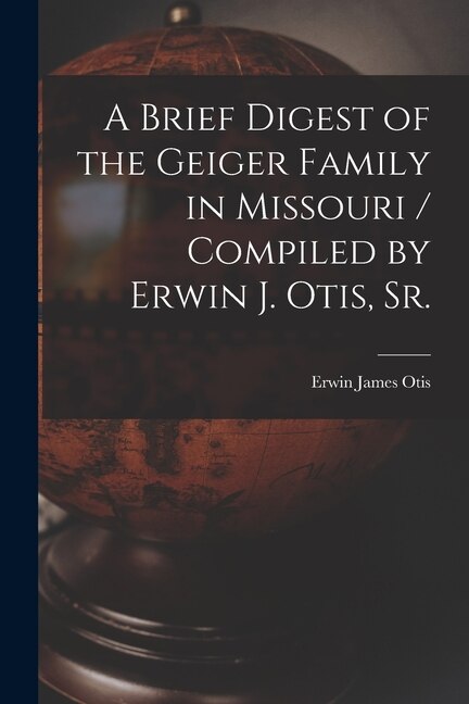 Front cover_A Brief Digest of the Geiger Family in Missouri / Compiled by Erwin J. Otis, Sr.