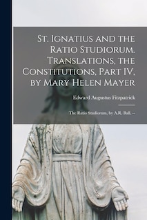 Couverture_St. Ignatius and the Ratio Studiorum. Translations, the Constitutions, Part IV, by Mary Helen Mayer; the Ratio Studiorum, by A.R. Ball. --