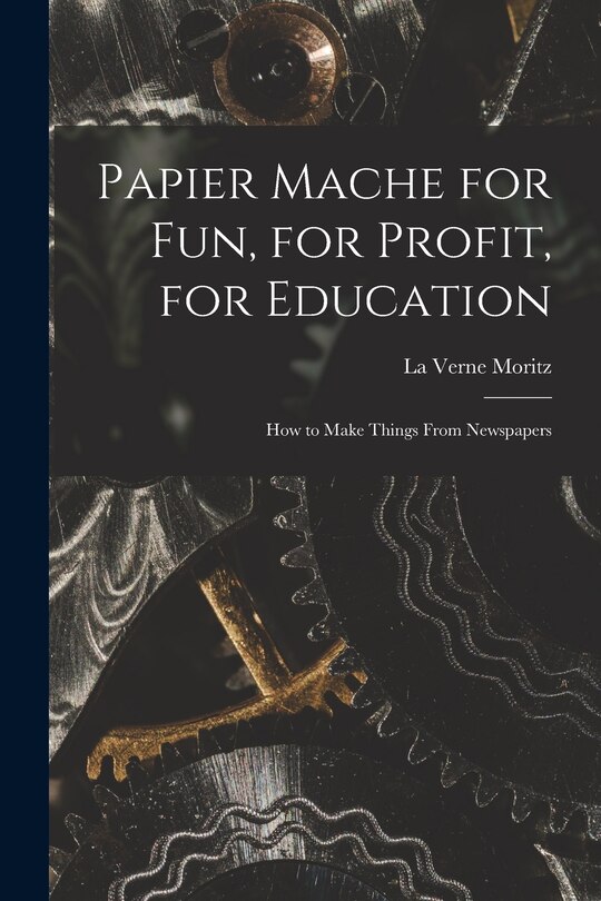 Front cover_Papier Mache for Fun, for Profit, for Education; How to Make Things From Newspapers