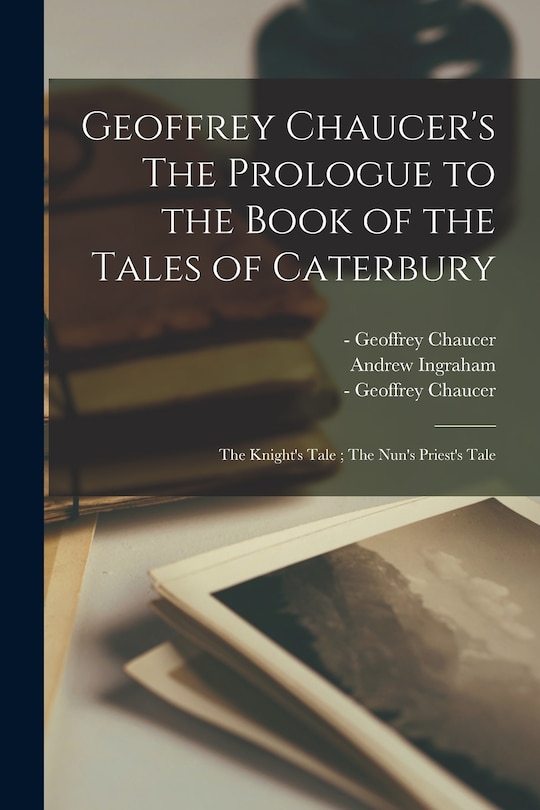 Front cover_Geoffrey Chaucer's The Prologue to the Book of the Tales of Caterbury; The Knight's Tale; The Nun's Priest's Tale