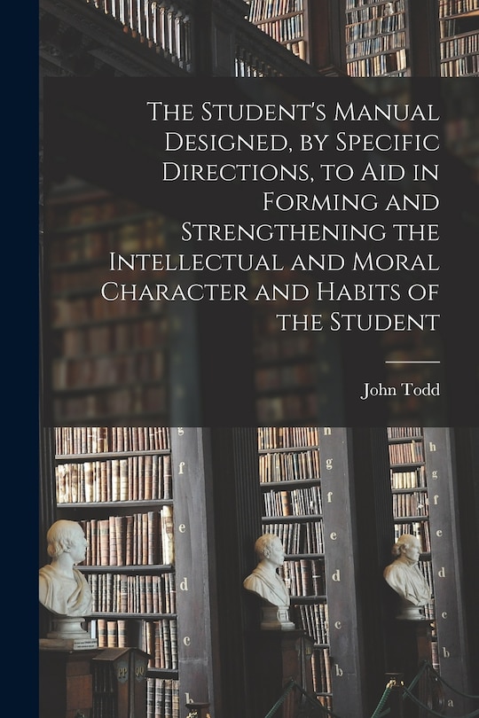 Front cover_The Student's Manual Designed, by Specific Directions, to Aid in Forming and Strengthening the Intellectual and Moral Character and Habits of the Student [microform]