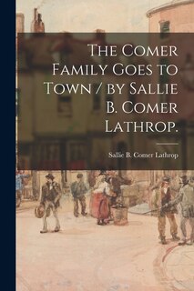 Front cover_The Comer Family Goes to Town / by Sallie B. Comer Lathrop.