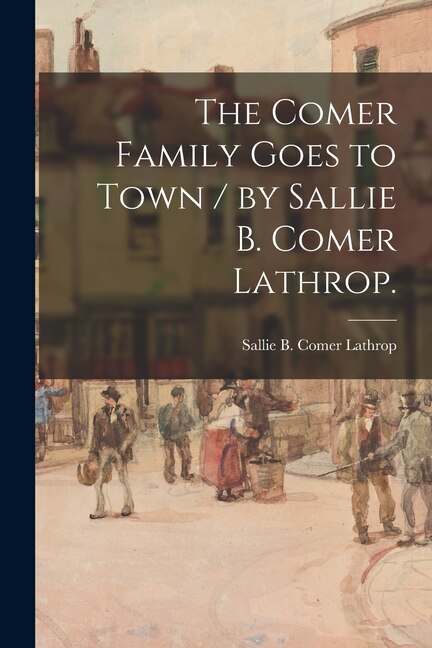 Front cover_The Comer Family Goes to Town / by Sallie B. Comer Lathrop.