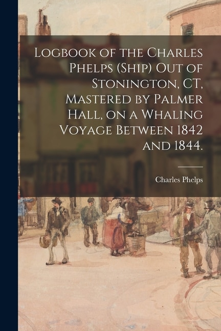 Couverture_Logbook of the Charles Phelps (Ship) out of Stonington, CT, Mastered by Palmer Hall, on a Whaling Voyage Between 1842 and 1844.