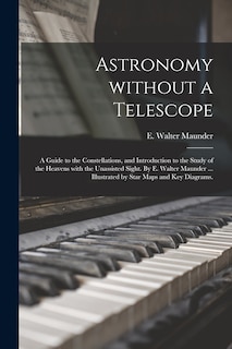 Front cover_Astronomy Without a Telescope; a Guide to the Constellations, and Introduction to the Study of the Heavens With the Unassisted Sight. By E. Walter Maunder ... Illustrated by Star Maps and Key Diagrams.