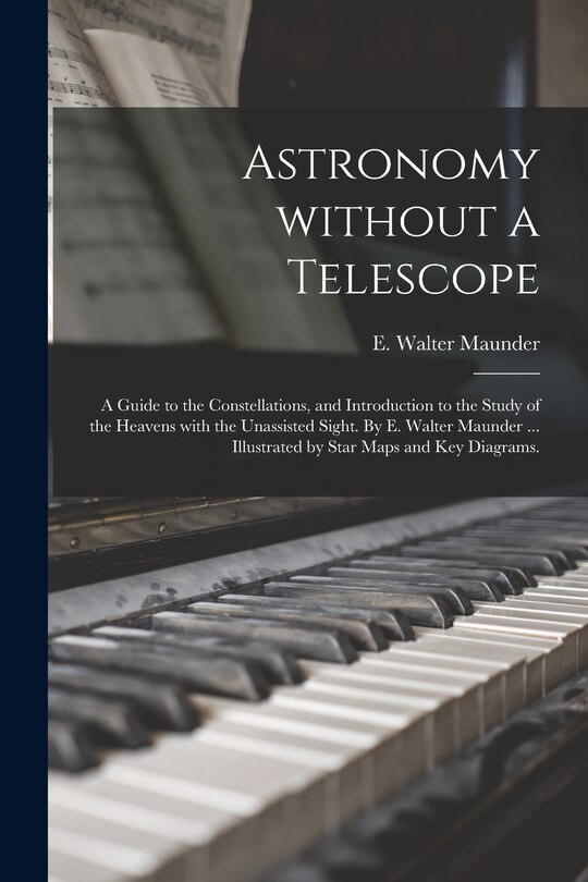 Front cover_Astronomy Without a Telescope; a Guide to the Constellations, and Introduction to the Study of the Heavens With the Unassisted Sight. By E. Walter Maunder ... Illustrated by Star Maps and Key Diagrams.