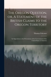 Front cover_The Oregon Question, or, A Statement of the British Claims to the Oregon Territory [microform]
