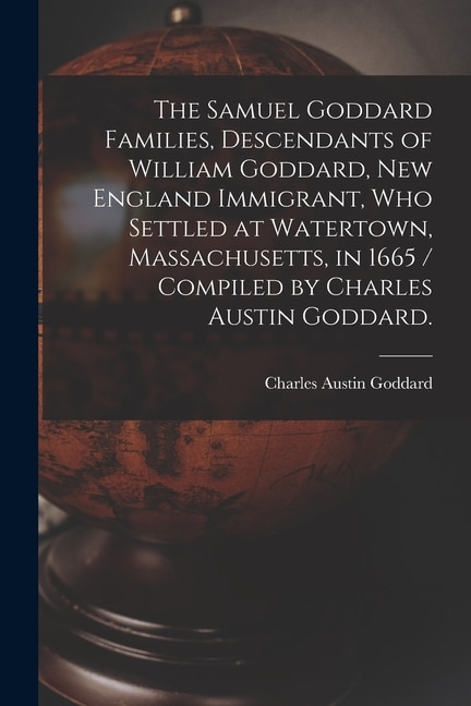 Front cover_The Samuel Goddard Families, Descendants of William Goddard, New England Immigrant, Who Settled at Watertown, Massachusetts, in 1665 / Compiled by Charles Austin Goddard.