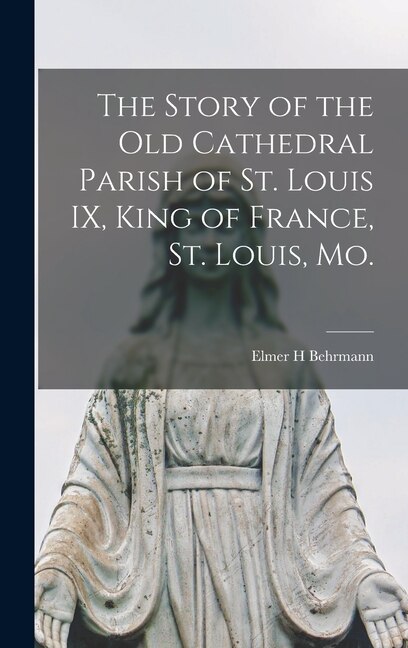 Front cover_The Story of the Old Cathedral Parish of St. Louis IX, King of France, St. Louis, Mo.